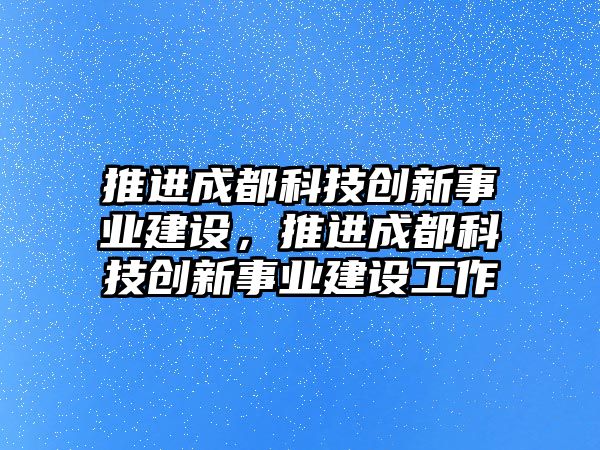 推進成都科技創(chuàng)新事業(yè)建設，推進成都科技創(chuàng)新事業(yè)建設工作