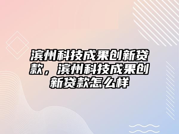 濱州科技成果創(chuàng)新貸款，濱州科技成果創(chuàng)新貸款怎么樣