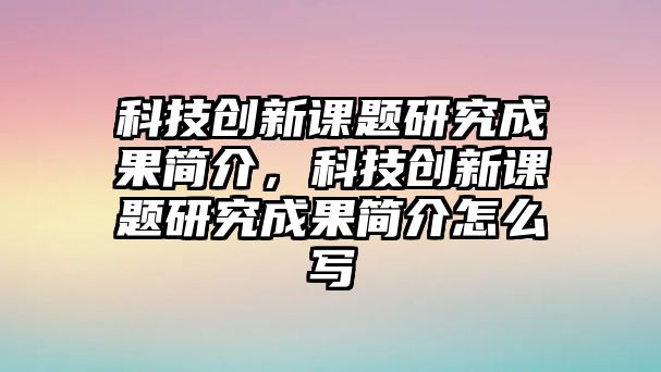 科技創(chuàng)新課題研究成果簡介，科技創(chuàng)新課題研究成果簡介怎么寫