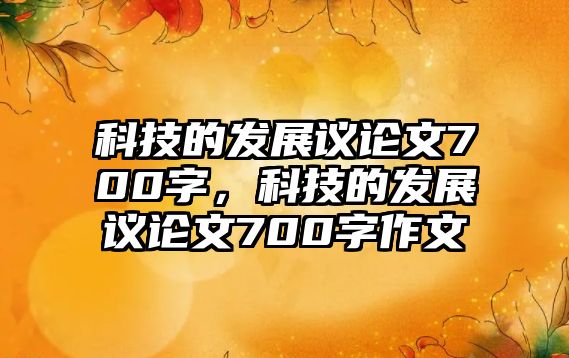 科技的發(fā)展議論文700字，科技的發(fā)展議論文700字作文