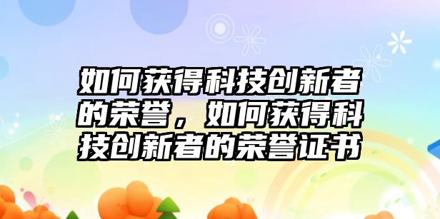 如何獲得科技創(chuàng)新者的榮譽，如何獲得科技創(chuàng)新者的榮譽證書