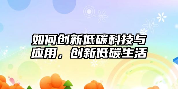 如何創(chuàng)新低碳科技與應(yīng)用，創(chuàng)新低碳生活