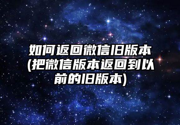 如何返回微信舊版本(把微信版本返回到以前的舊版本)