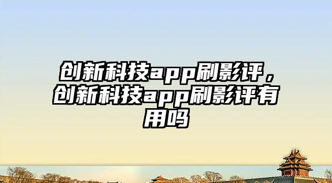 創(chuàng)新科技app刷影評，創(chuàng)新科技app刷影評有用嗎