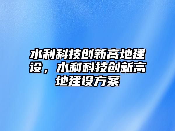 水利科技創(chuàng)新高地建設(shè)，水利科技創(chuàng)新高地建設(shè)方案