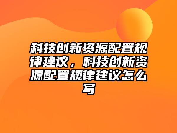 科技創(chuàng)新資源配置規(guī)律建議，科技創(chuàng)新資源配置規(guī)律建議怎么寫