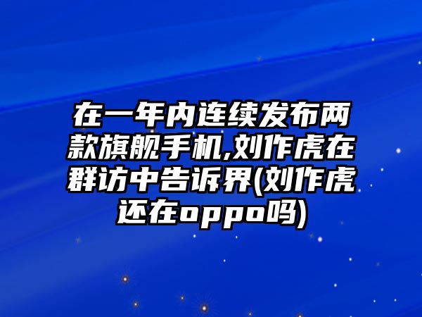 在一年內(nèi)連續(xù)發(fā)布兩款旗艦手機(jī),劉作虎在群訪中告訴界(劉作虎還在oppo嗎)