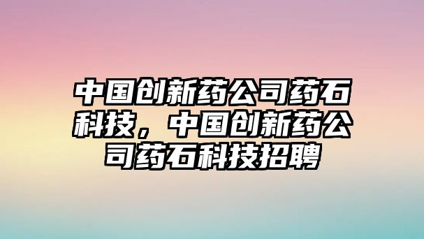 中國創(chuàng)新藥公司藥石科技，中國創(chuàng)新藥公司藥石科技招聘