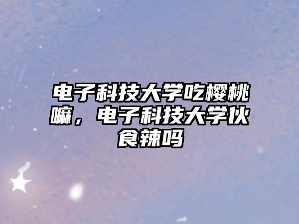 電子科技大學(xué)吃櫻桃嘛，電子科技大學(xué)伙食辣嗎