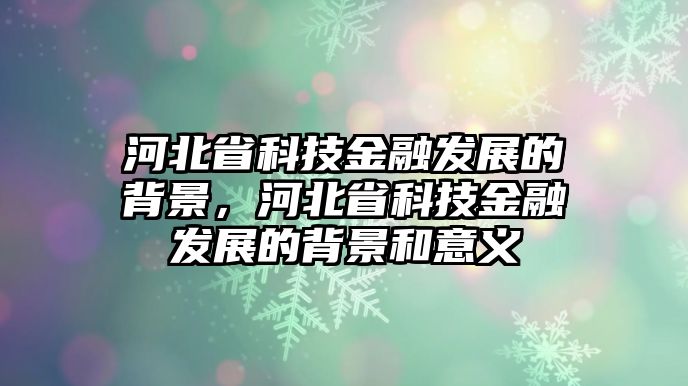 河北省科技金融發(fā)展的背景，河北省科技金融發(fā)展的背景和意義