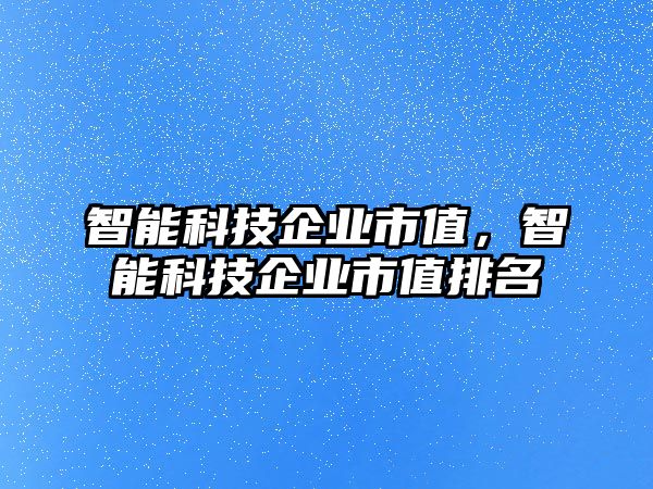 智能科技企業(yè)市值，智能科技企業(yè)市值排名