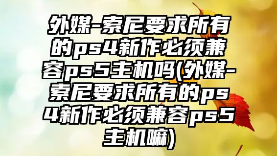 外媒-索尼要求所有的ps4新作必須兼容ps5主機(jī)嗎(外媒-索尼要求所有的ps4新作必須兼容ps5主機(jī)嘛)