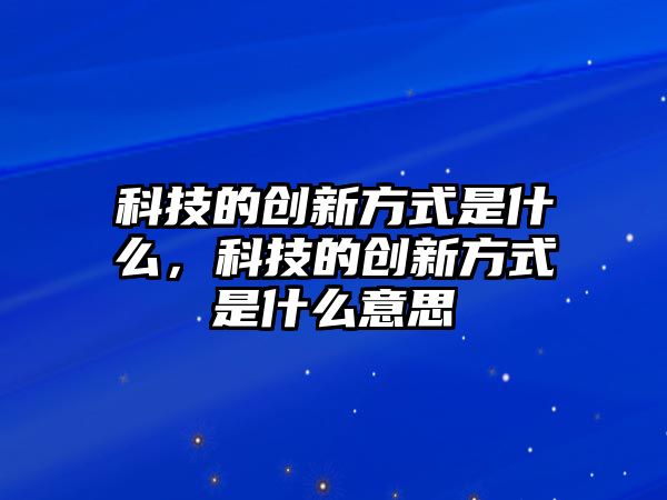 科技的創(chuàng)新方式是什么，科技的創(chuàng)新方式是什么意思