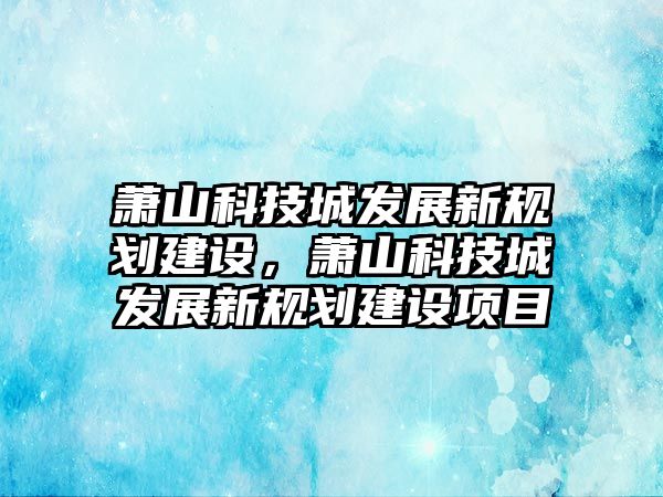 蕭山科技城發(fā)展新規(guī)劃建設(shè)，蕭山科技城發(fā)展新規(guī)劃建設(shè)項(xiàng)目