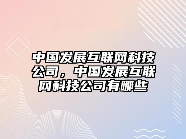 中國發(fā)展互聯(lián)網(wǎng)科技公司，中國發(fā)展互聯(lián)網(wǎng)科技公司有哪些