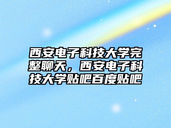 西安電子科技大學(xué)完整聊天，西安電子科技大學(xué)貼吧百度貼吧