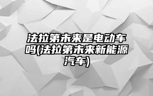 法拉第未來是電動車嗎(法拉第未來新能源汽車)