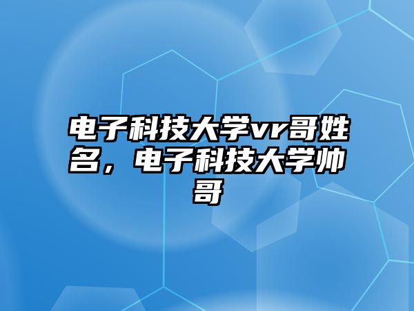 電子科技大學(xué)vr哥姓名，電子科技大學(xué)帥哥