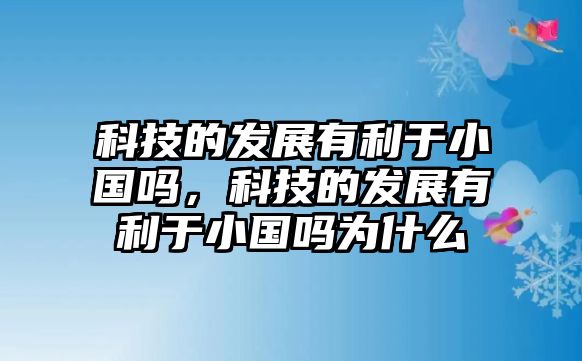 科技的發(fā)展有利于小國(guó)嗎，科技的發(fā)展有利于小國(guó)嗎為什么