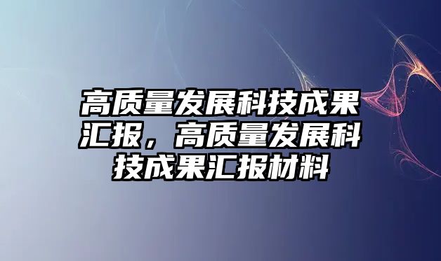 高質(zhì)量發(fā)展科技成果匯報，高質(zhì)量發(fā)展科技成果匯報材料