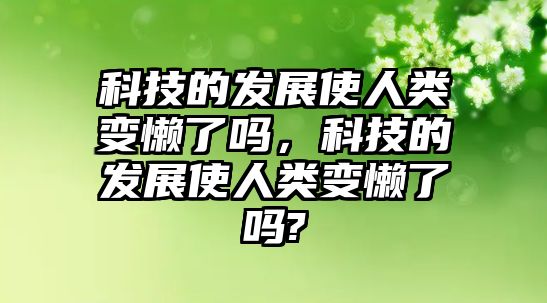 科技的發(fā)展使人類變懶了嗎，科技的發(fā)展使人類變懶了嗎?