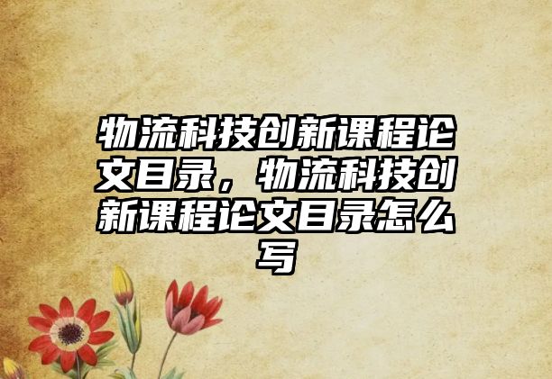 物流科技創(chuàng)新課程論文目錄，物流科技創(chuàng)新課程論文目錄怎么寫