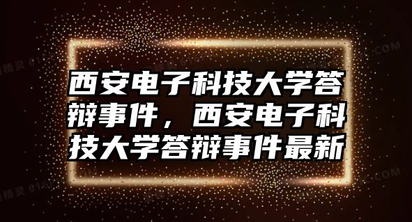 西安電子科技大學答辯事件，西安電子科技大學答辯事件最新