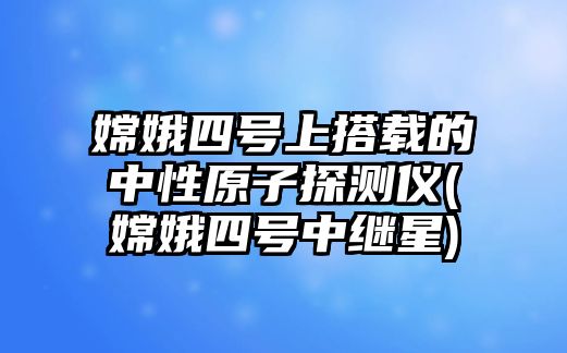 嫦娥四號(hào)上搭載的中性原子探測(cè)儀(嫦娥四號(hào)中繼星)