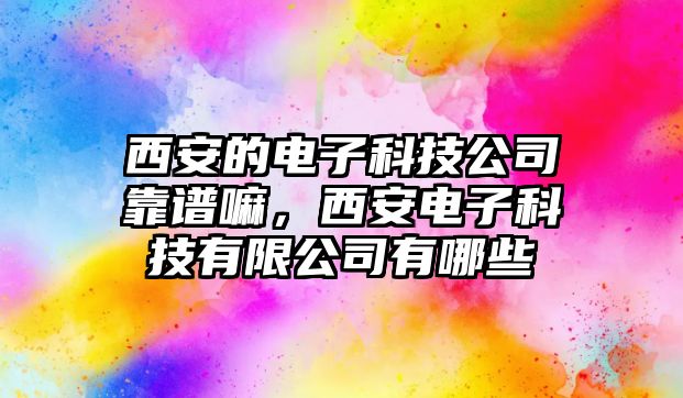 西安的電子科技公司靠譜嘛，西安電子科技有限公司有哪些