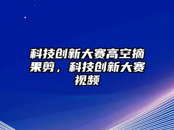 科技創(chuàng)新大賽高空摘果剪，科技創(chuàng)新大賽視頻