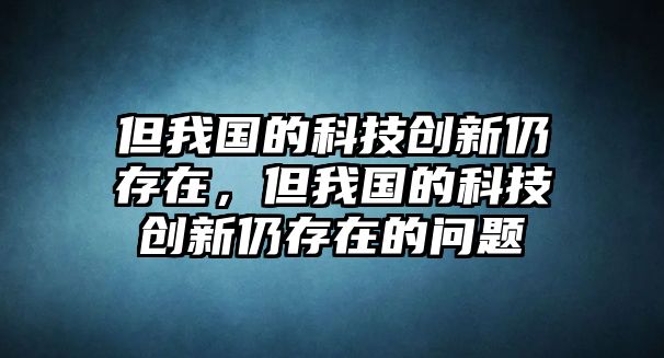 但我國的科技創(chuàng)新仍存在，但我國的科技創(chuàng)新仍存在的問題