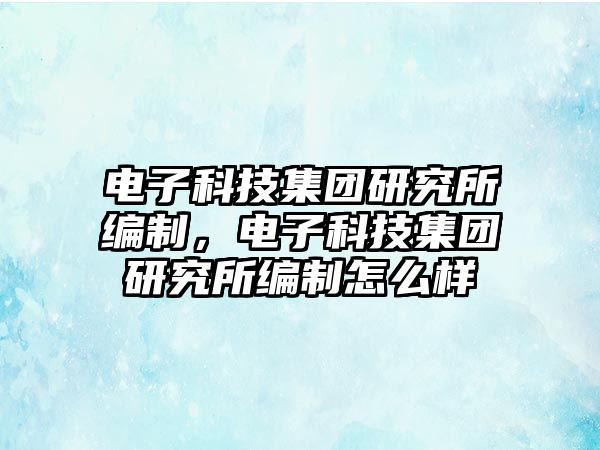 電子科技集團研究所編制，電子科技集團研究所編制怎么樣