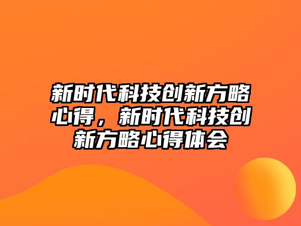 新時代科技創(chuàng)新方略心得，新時代科技創(chuàng)新方略心得體會