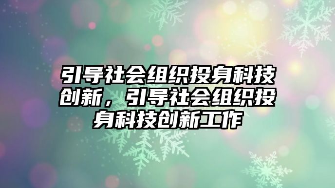 引導(dǎo)社會(huì)組織投身科技創(chuàng)新，引導(dǎo)社會(huì)組織投身科技創(chuàng)新工作