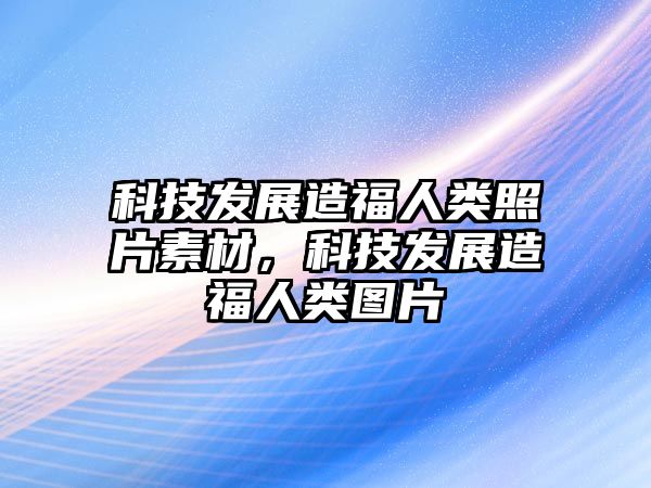 科技發(fā)展造福人類照片素材，科技發(fā)展造福人類圖片