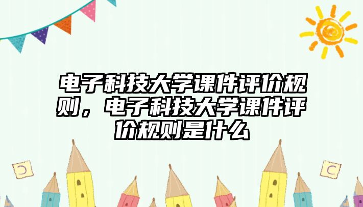 電子科技大學(xué)課件評(píng)價(jià)規(guī)則，電子科技大學(xué)課件評(píng)價(jià)規(guī)則是什么