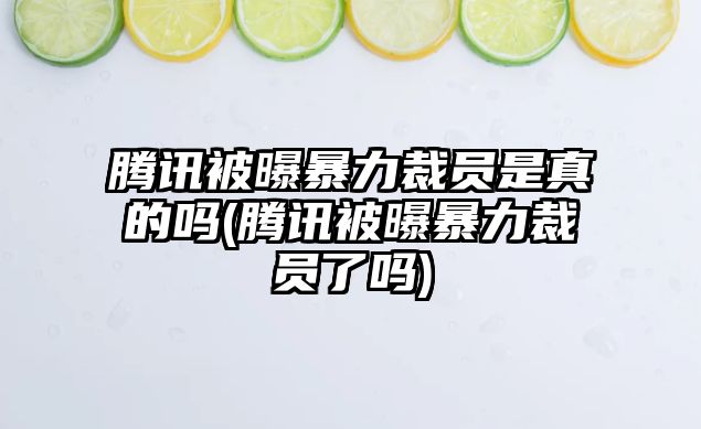 騰訊被曝暴力裁員是真的嗎(騰訊被曝暴力裁員了嗎)