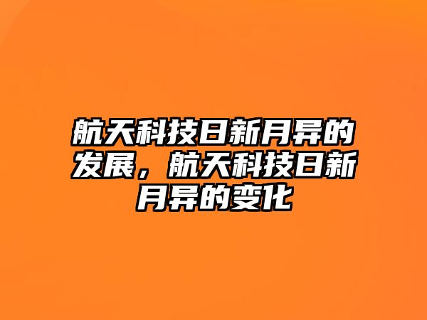 航天科技日新月異的發(fā)展，航天科技日新月異的變化