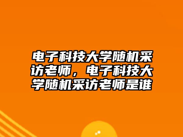 電子科技大學隨機采訪老師，電子科技大學隨機采訪老師是誰