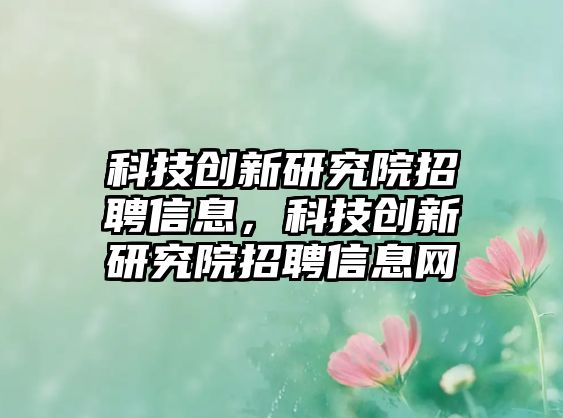 科技創(chuàng)新研究院招聘信息，科技創(chuàng)新研究院招聘信息網(wǎng)