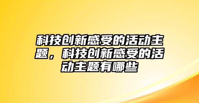 科技創(chuàng)新感受的活動主題，科技創(chuàng)新感受的活動主題有哪些