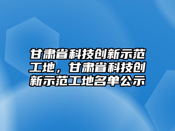 甘肅省科技創(chuàng)新示范工地，甘肅省科技創(chuàng)新示范工地名單公示