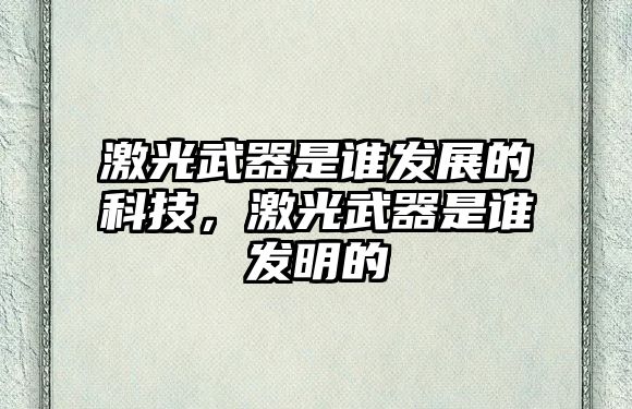 激光武器是誰發(fā)展的科技，激光武器是誰發(fā)明的