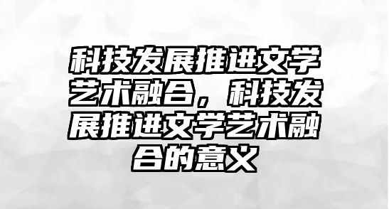 科技發(fā)展推進文學藝術(shù)融合，科技發(fā)展推進文學藝術(shù)融合的意義