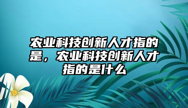 農(nóng)業(yè)科技創(chuàng)新人才指的是，農(nóng)業(yè)科技創(chuàng)新人才指的是什么