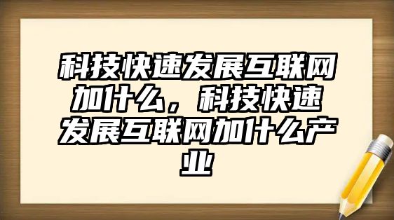 科技快速發(fā)展互聯(lián)網(wǎng)加什么，科技快速發(fā)展互聯(lián)網(wǎng)加什么產(chǎn)業(yè)