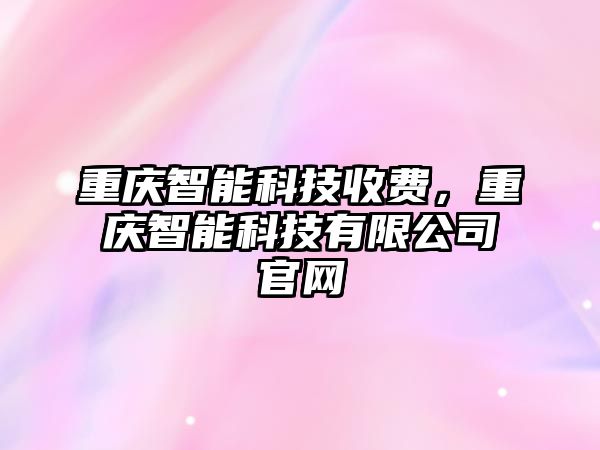 重慶智能科技收費，重慶智能科技有限公司官網(wǎng)