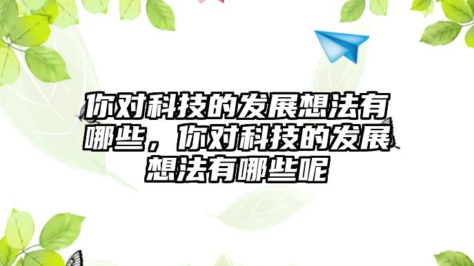 你對科技的發(fā)展想法有哪些，你對科技的發(fā)展想法有哪些呢