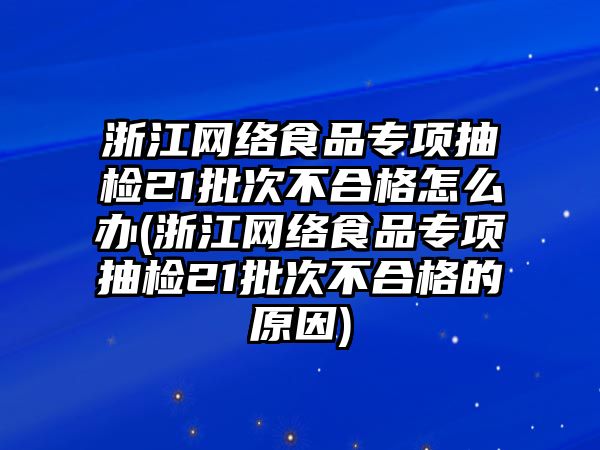 浙江網(wǎng)絡(luò)食品專項(xiàng)抽檢21批次不合格怎么辦(浙江網(wǎng)絡(luò)食品專項(xiàng)抽檢21批次不合格的原因)