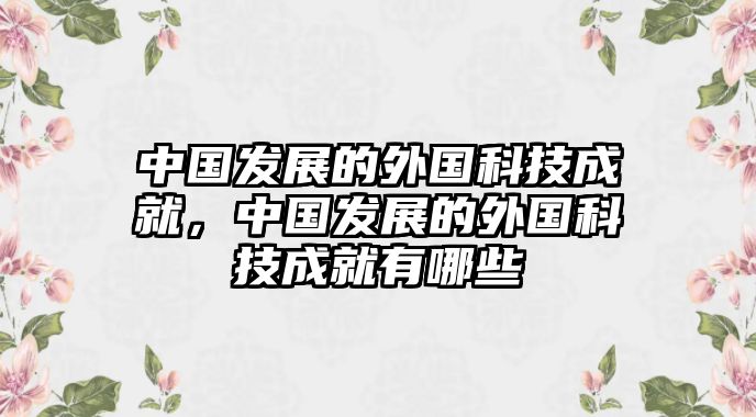 中國(guó)發(fā)展的外國(guó)科技成就，中國(guó)發(fā)展的外國(guó)科技成就有哪些